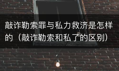 敲诈勒索罪与私力救济是怎样的（敲诈勒索和私了的区别）