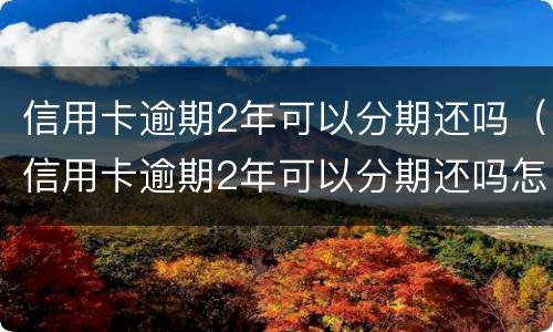 信用卡逾期2年可以分期还吗（信用卡逾期2年可以分期还吗怎么还）