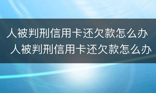 人被判刑信用卡还欠款怎么办 人被判刑信用卡还欠款怎么办呢