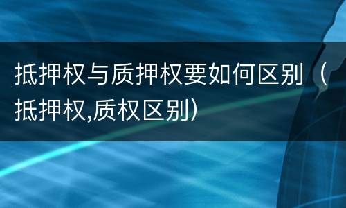 抵押权与质押权要如何区别（抵押权,质权区别）