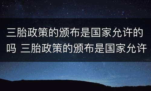 三胎政策的颁布是国家允许的吗 三胎政策的颁布是国家允许的吗