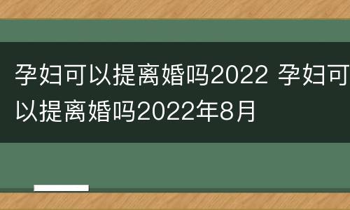 孕妇可以提离婚吗2022 孕妇可以提离婚吗2022年8月