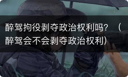 醉驾拘役剥夺政治权利吗？（醉驾会不会剥夺政治权利）