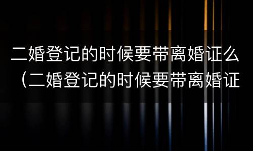 二婚登记的时候要带离婚证么（二婚登记的时候要带离婚证么嘛）