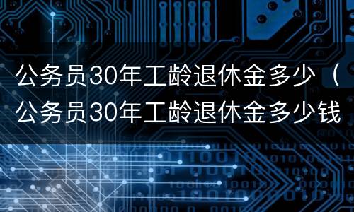 公务员30年工龄退休金多少（公务员30年工龄退休金多少钱）