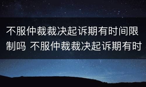 不服仲裁裁决起诉期有时间限制吗 不服仲裁裁决起诉期有时间限制吗法院