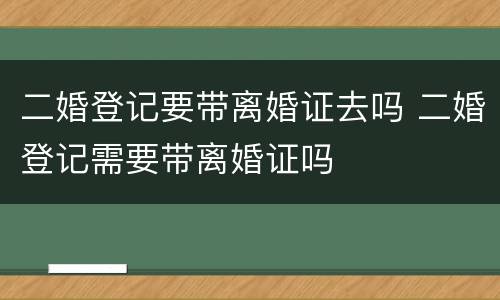 二婚登记要带离婚证去吗 二婚登记需要带离婚证吗