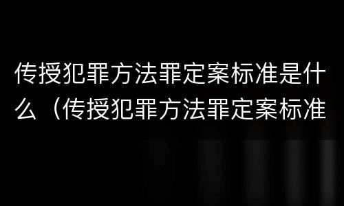 传授犯罪方法罪定案标准是什么（传授犯罪方法罪定案标准是什么）