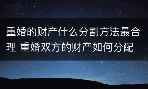 重婚的财产什么分割方法最合理 重婚双方的财产如何分配