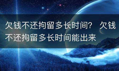 欠钱不还拘留多长时间？ 欠钱不还拘留多长时间能出来