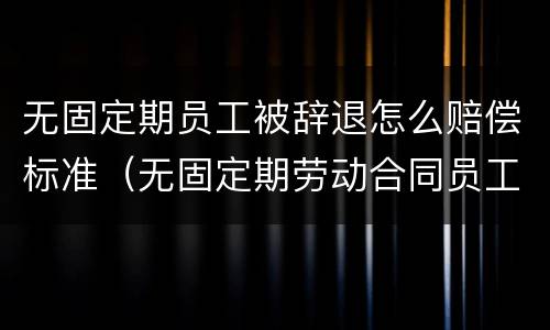 无固定期员工被辞退怎么赔偿标准（无固定期劳动合同员工被辞退怎么赔偿）