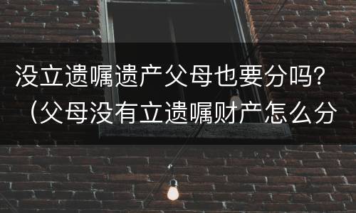 没立遗嘱遗产父母也要分吗？（父母没有立遗嘱财产怎么分配）