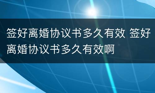 签好离婚协议书多久有效 签好离婚协议书多久有效啊