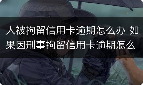 人被拘留信用卡逾期怎么办 如果因刑事拘留信用卡逾期怎么办