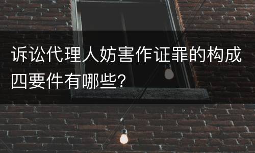 诉讼代理人妨害作证罪的构成四要件有哪些？