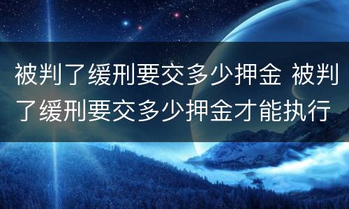 被判了缓刑要交多少押金 被判了缓刑要交多少押金才能执行