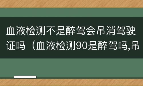 血液检测不是醉驾会吊消驾驶证吗（血液检测90是醉驾吗,吊销驾照吗）