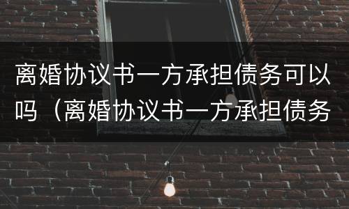 离婚协议书一方承担债务可以吗（离婚协议书一方承担债务可以吗怎么写）