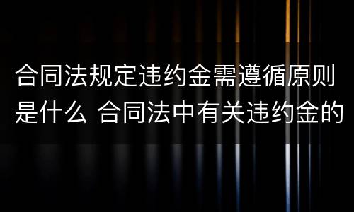 合同法规定违约金需遵循原则是什么 合同法中有关违约金的规定