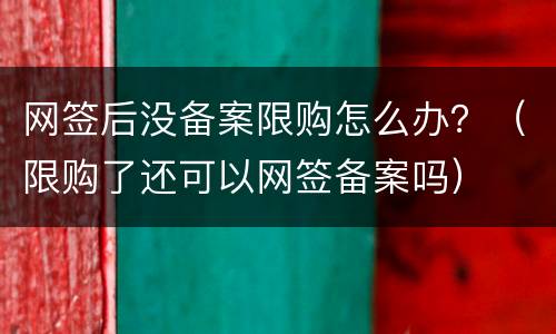 网签后没备案限购怎么办？（限购了还可以网签备案吗）