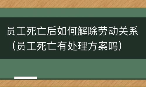 员工死亡后如何解除劳动关系（员工死亡有处理方案吗）