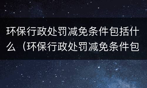 环保行政处罚减免条件包括什么（环保行政处罚减免条件包括什么意思）