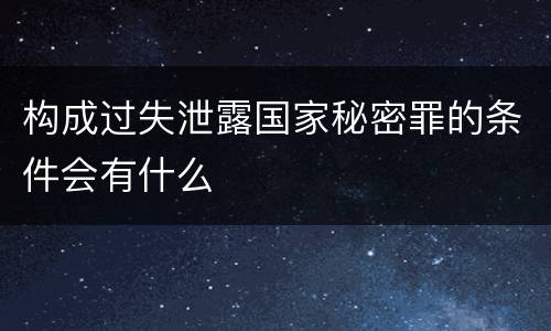 构成过失泄露国家秘密罪的条件会有什么