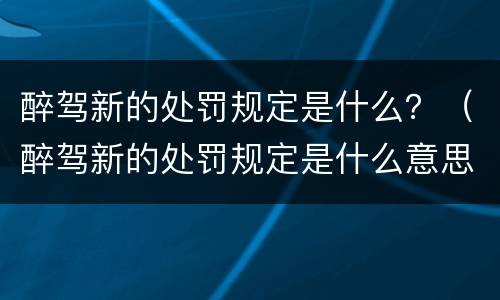 醉驾新的处罚规定是什么？（醉驾新的处罚规定是什么意思）