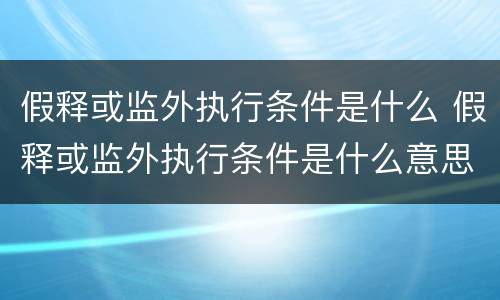 假释或监外执行条件是什么 假释或监外执行条件是什么意思