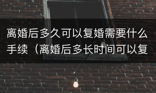 离婚后多久可以复婚需要什么手续（离婚后多长时间可以复婚）