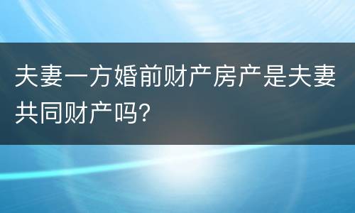 夫妻一方婚前财产房产是夫妻共同财产吗？