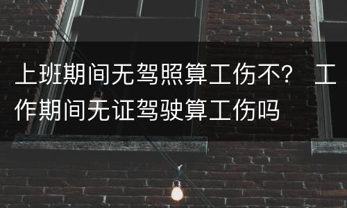 上班期间无驾照算工伤不？ 工作期间无证驾驶算工伤吗