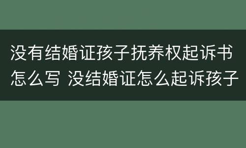 没有结婚证孩子抚养权起诉书怎么写 没结婚证怎么起诉孩子抚养费