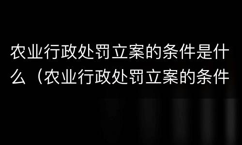 农业行政处罚立案的条件是什么（农业行政处罚立案的条件是什么规定）