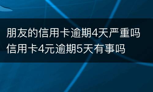 朋友的信用卡逾期4天严重吗 信用卡4元逾期5天有事吗