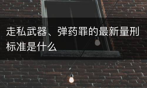 走私武器、弹药罪的最新量刑标准是什么