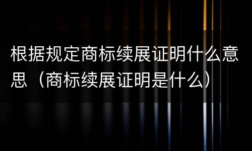 根据规定商标续展证明什么意思（商标续展证明是什么）