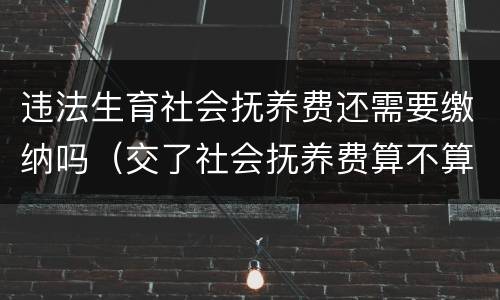 违法生育社会抚养费还需要缴纳吗（交了社会抚养费算不算违反计划生育）