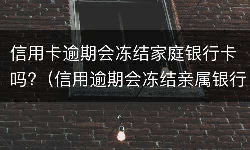 信用卡逾期会冻结家庭银行卡吗?（信用逾期会冻结亲属银行卡吗）