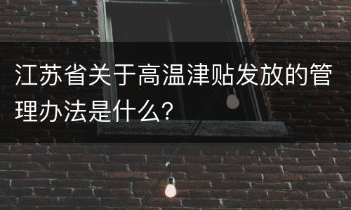 江苏省关于高温津贴发放的管理办法是什么？