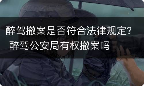 醉驾撤案是否符合法律规定？ 醉驾公安局有权撤案吗