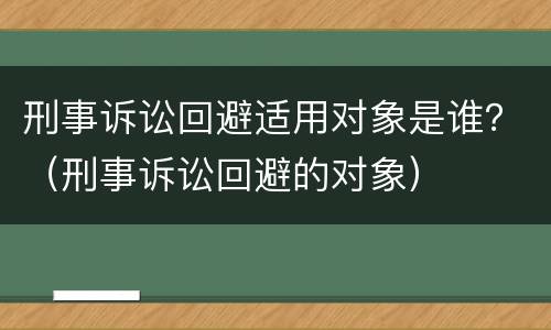 刑事诉讼回避适用对象是谁？（刑事诉讼回避的对象）