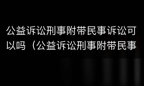 公益诉讼刑事附带民事诉讼可以吗（公益诉讼刑事附带民事诉讼可以吗知乎）