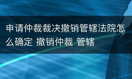 申请仲裁裁决撤销管辖法院怎么确定 撤销仲裁 管辖