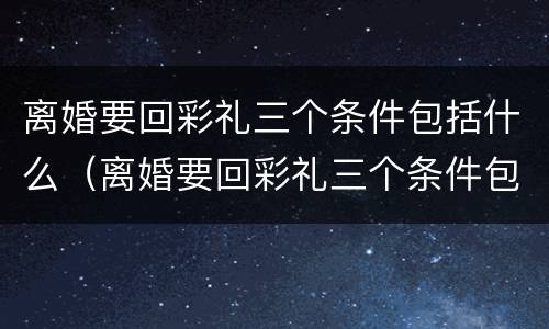 离婚要回彩礼三个条件包括什么（离婚要回彩礼三个条件包括什么内容）