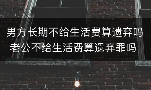 男方长期不给生活费算遗弃吗 老公不给生活费算遗弃罪吗