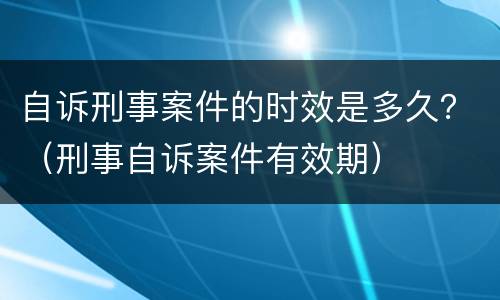 自诉刑事案件的时效是多久？（刑事自诉案件有效期）