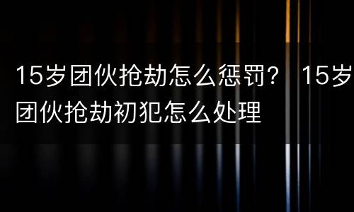 15岁团伙抢劫怎么惩罚？ 15岁团伙抢劫初犯怎么处理