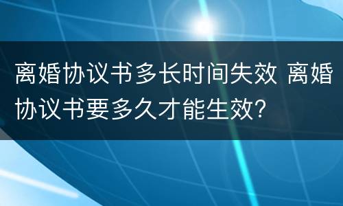 离婚协议书多长时间失效 离婚协议书要多久才能生效?