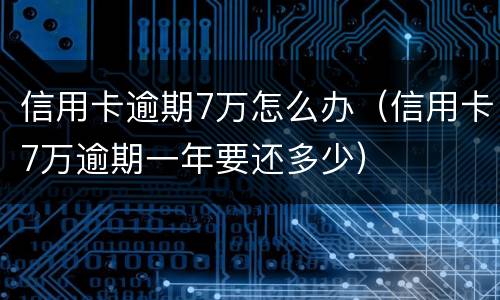 信用卡逾期7万怎么办（信用卡7万逾期一年要还多少）